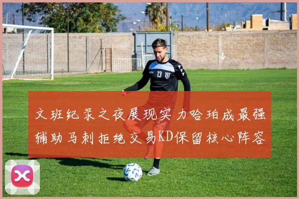 文班纪录之夜展现实力哈珀成最强辅助马刺拒绝交易KD保留核心阵容