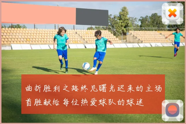 曲折胜利之路终见曙光迟来的主场首胜献给每位热爱球队的球迷