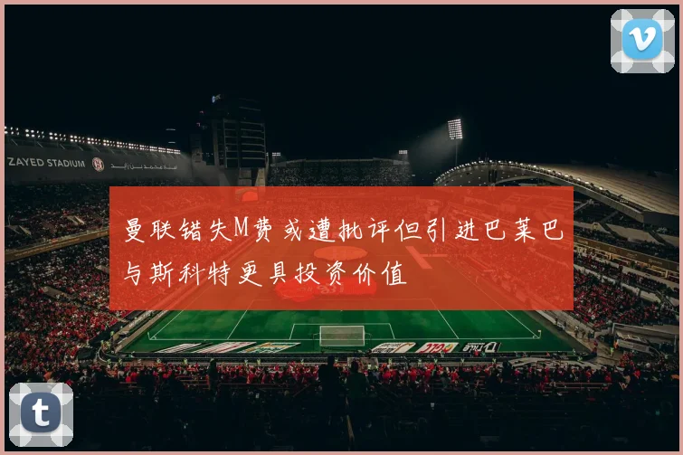 曼联错失M费或遭批评但引进巴莱巴与斯科特更具投资价值