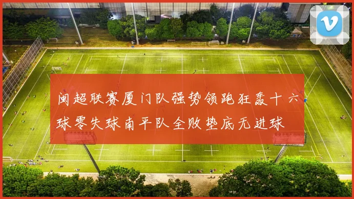 闽超联赛厦门队强势领跑狂轰十六球零失球南平队全败垫底无进球