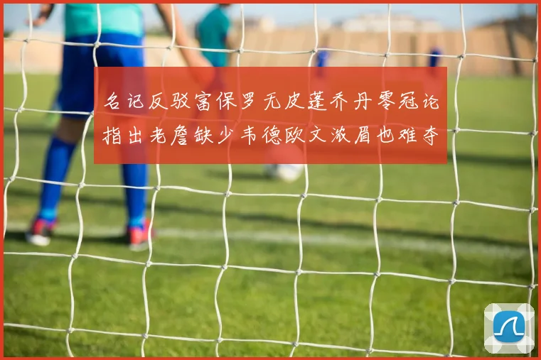 名记反驳富保罗无皮蓬乔丹零冠论指出老詹缺少韦德欧文浓眉也难夺冠
