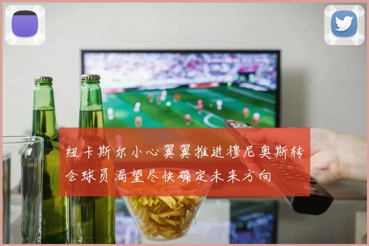 纽卡斯尔小心翼翼推进穆尼奥斯转会球员渴望尽快确定未来方向