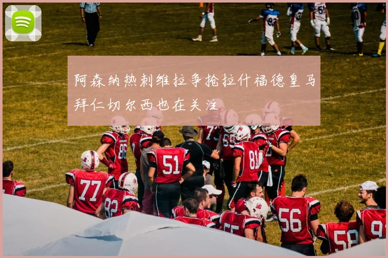 阿森纳热刺维拉争抢拉什福德皇马拜仁切尔西也在关注