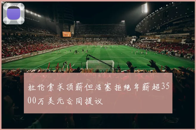 杜伦索求顶薪但活塞拒绝年薪超3500万美元合同提议