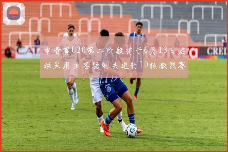 中青赛U20第二阶段将于6月13日启动采用主客场制共进行10轮激烈赛事