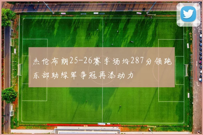 杰伦布朗25-26赛季场均287分领跑东部助绿军争冠再添动力
