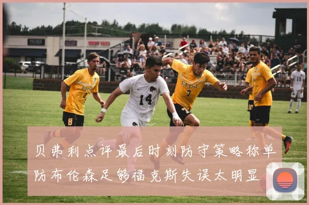 贝弗利点评最后时刻防守策略称单防布伦森足够福克斯失误太明显