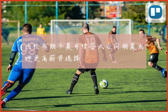杰伦布朗今夏可续签大合同明夏或迎更高薪资选择
