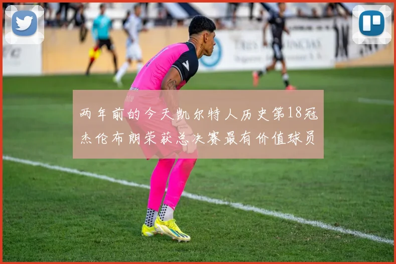 两年前的今天凯尔特人历史第18冠杰伦布朗荣获总决赛最有价值球员